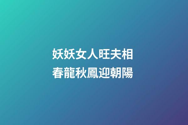 妖妖女人旺夫相 春龍秋鳳迎朝陽